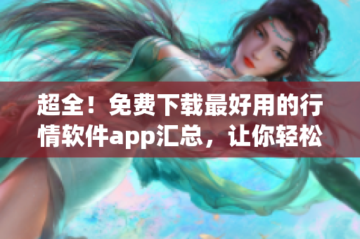 超全！免费下载最好用的行情软件app汇总，让你轻松把握市场动向