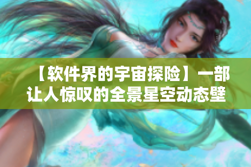 【软件界的宇宙探险】一部让人惊叹的全景星空动态壁纸软件