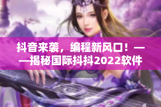 抖音来袭，编程新风口！——揭秘国际抖抖2022软件产业趋势
