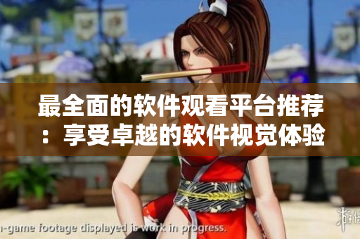 最全面的软件观看平台推荐：享受卓越的软件视觉体验！