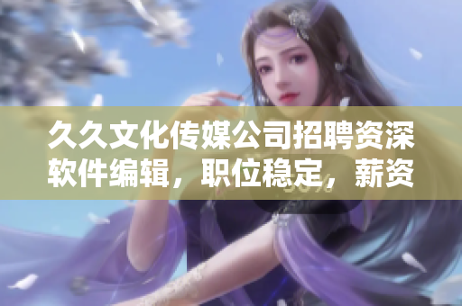 久久文化传媒公司招聘资深软件编辑，职位稳定，薪资优厚，福利佳！