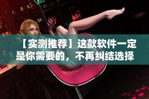【实测推荐】这款软件一定是你需要的，不再纠结选择！