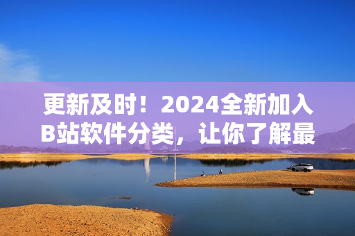更新及时！2024全新加入B站软件分类，让你了解最新软件资讯！
