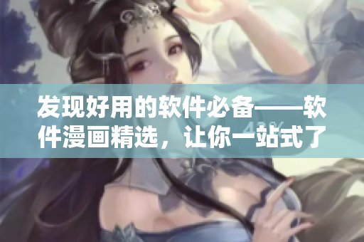 发现好用的软件必备——软件漫画精选，让你一站式了解软件趣闻！