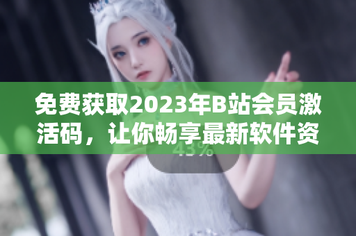 免费获取2023年B站会员激活码，让你畅享最新软件资源