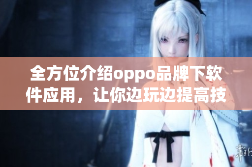 全方位介绍oppo品牌下软件应用，让你边玩边提高技能
