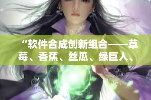 “软件合成创新组合——草莓、香蕉、丝瓜、绿巨人、秋6”