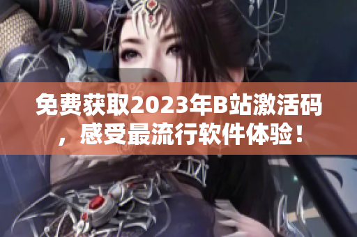 免费获取2023年B站激活码，感受最流行软件体验！
