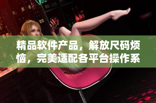 精品软件产品，解放尺码烦恼，完美适配各平台操作系统