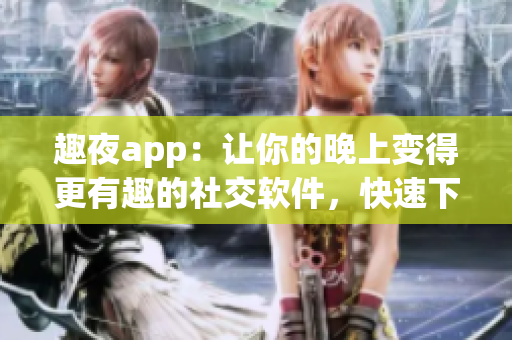 趣夜app：让你的晚上变得更有趣的社交软件，快速下载体验！