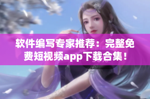 软件编写专家推荐：完整免费短视频app下载合集！