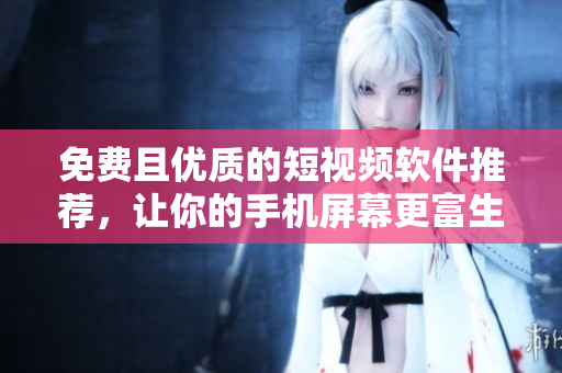 免费且优质的短视频软件推荐，让你的手机屏幕更富生机