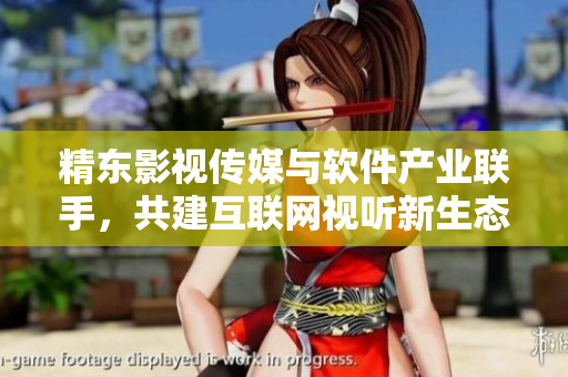 精东影视传媒与软件产业联手，共建互联网视听新生态