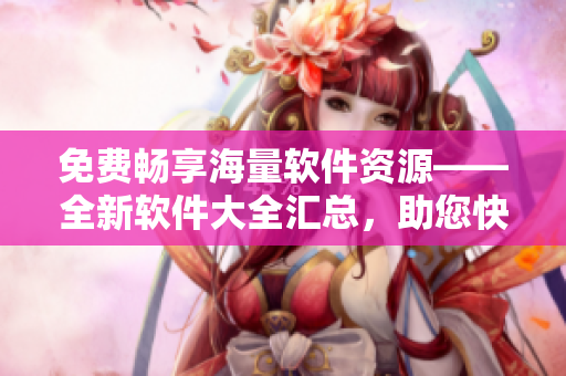 免费畅享海量软件资源——全新软件大全汇总，助您快速掌握软件开发趋势！