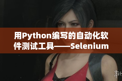 用Python编写的自动化软件测试工具——Selenium爬虫实战