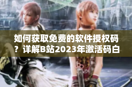 如何获取免费的软件授权码？详解B站2023年激活码白嫖方法