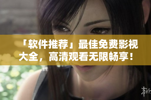「软件推荐」最佳免费影视大全，高清观看无限畅享！