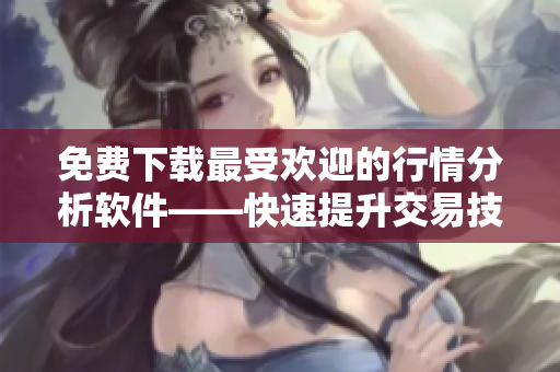 免费下载最受欢迎的行情分析软件——快速提升交易技能
