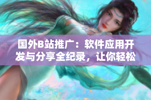 国外B站推广：软件应用开发与分享全纪录，让你轻松掌握技术要点