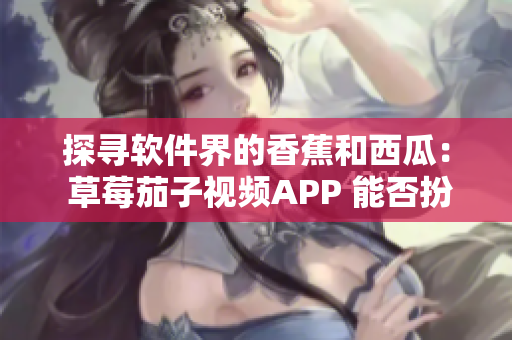 探寻软件界的香蕉和西瓜： 草莓茄子视频APP 能否扮演颠覆者角色