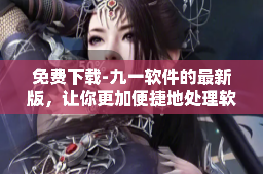 免费下载-九一软件的最新版，让你更加便捷地处理软件相关事务！
