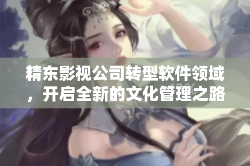 精东影视公司转型软件领域,开启全新的文化管理之路 精东影视公司转型软件领域,开启全新的文化管理之路