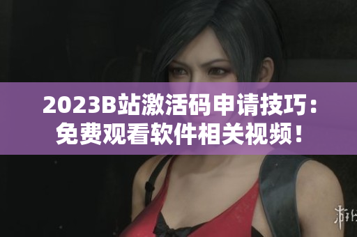 2023B站激活码申请技巧：免费观看软件相关视频！