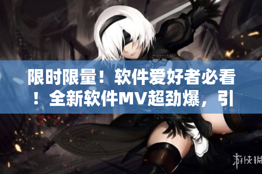 限时限量！软件爱好者必看！全新软件MV超劲爆，引领软件行业全新风向！