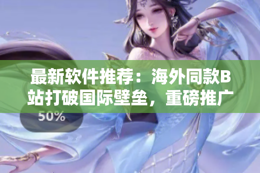 最新软件推荐:海外同款B站打破国际壁垒,重磅推广软件网站! 最新软件推荐:海外同款B站打破国际壁垒,重磅推广软件网站!