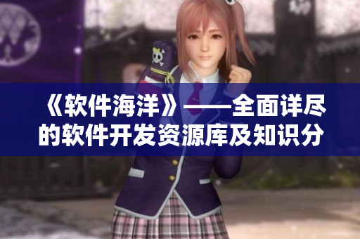 《软件海洋》——全面详尽的软件开发资源库及知识分享站