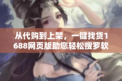 从代购到上架，一键找货1688网页版助您轻松搜罗软件资源
