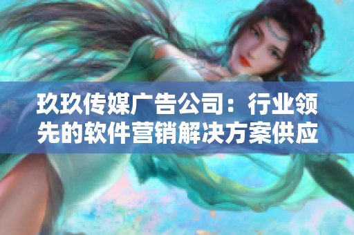 玖玖传媒广告公司：行业领先的软件营销解决方案供应商