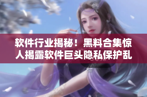 软件行业揭秘！黑料合集惊人揭露软件巨头隐私保护乱象，你不容错过！