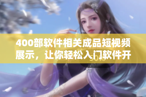 400部软件相关成品短视频展示，让你轻松入门软件开发！