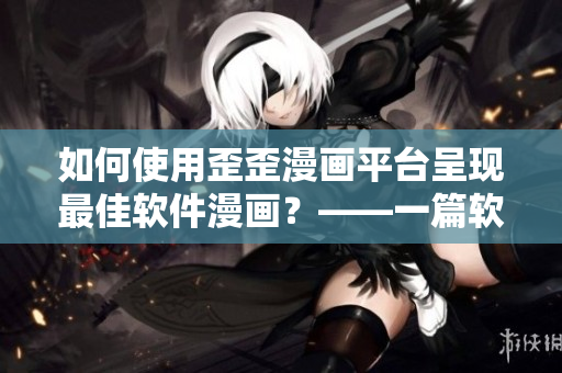 如何使用歪歪漫画平台呈现最佳软件漫画？——一篇软件编辑的使用心得！