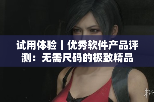试用体验丨优秀软件产品评测：无需尺码的极致精品