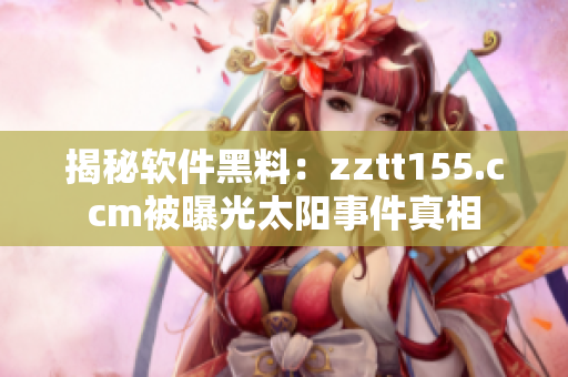 揭秘软件黑料：zztt155.ccm被曝光太阳事件真相