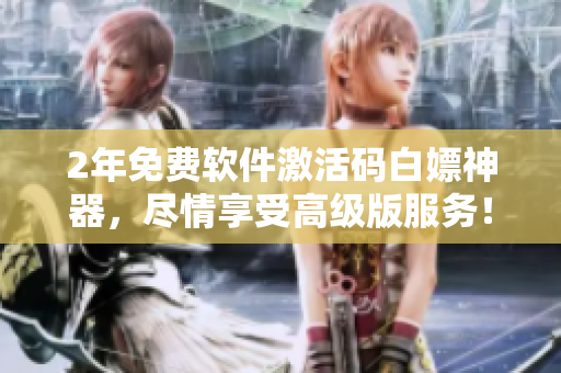 2年免费软件激活码白嫖神器，尽情享受高级版服务！