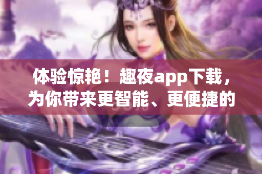 体验惊艳！趣夜app下载，为你带来更智能、更便捷的社交体验