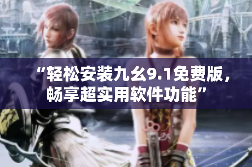 “轻松安装九幺9.1免费版，畅享超实用软件功能”