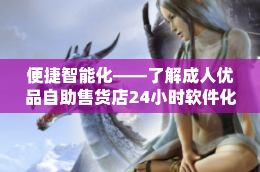 便捷智能化——了解成人优品自助售货店24小时软件化销售系统