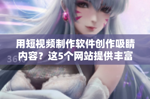 用短视频制作软件创作吸睛内容？这5个网站提供丰富素材与创意灵感！