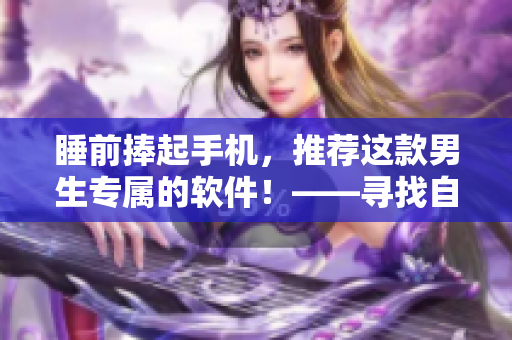 睡前捧起手机，推荐这款男生专属的软件！——寻找自己的最爱