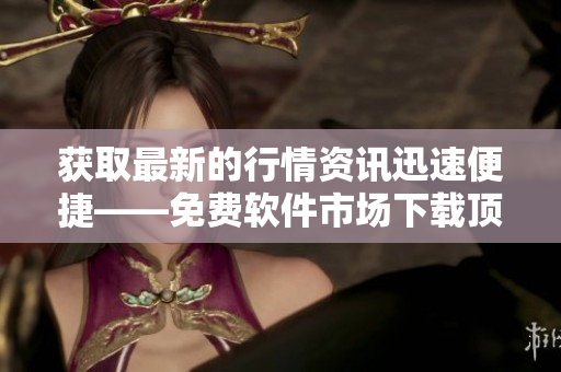 获取最新的行情资讯迅速便捷——免费软件市场下载顶级行情平台！