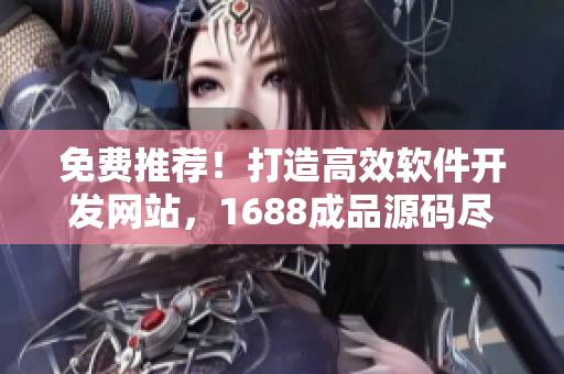 免费推荐！打造高效软件开发网站，1688成品源码尽揽眼前