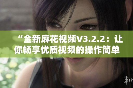 “全新麻花视频V3.2.2：让你畅享优质视频的操作简单之选”