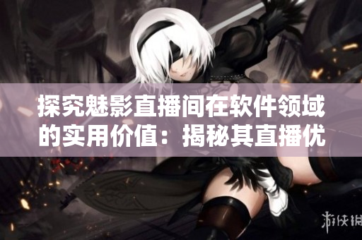 探究魅影直播间在软件领域的实用价值：揭秘其直播优势与创新点