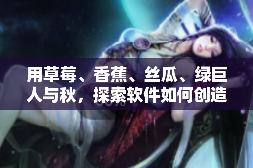 用草莓、香蕉、丝瓜、绿巨人与秋，探索软件如何创造出最美妙的用户体验