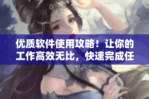 优质软件使用攻略！让你的工作高效无比，快速完成任务！
