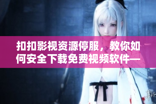 扣扣影视资源停服，教你如何安全下载免费视频软件——详细步骤分享！